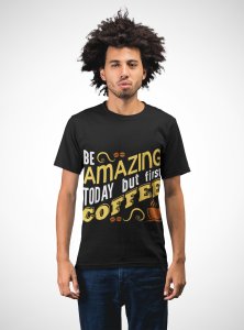 Be amazing today but first Coffee - Black - printed t shirt - comfortable round neck cotton.