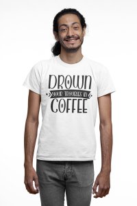 Drown your troubles in Coffee - White - printed t shirt - comfortable round neck cotton.