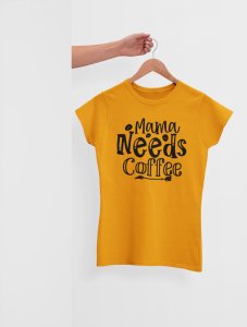 Mama needs Coffee - Yellow - printed t shirt - comfortable round neck cotton.
