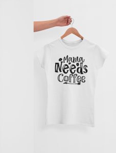 Mama needs Coffee - White - printed t shirt - comfortable round neck cotton.