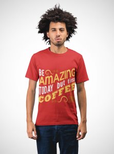 Be amazing today but first Coffee - Red - printed t shirt - comfortable round neck cotton.